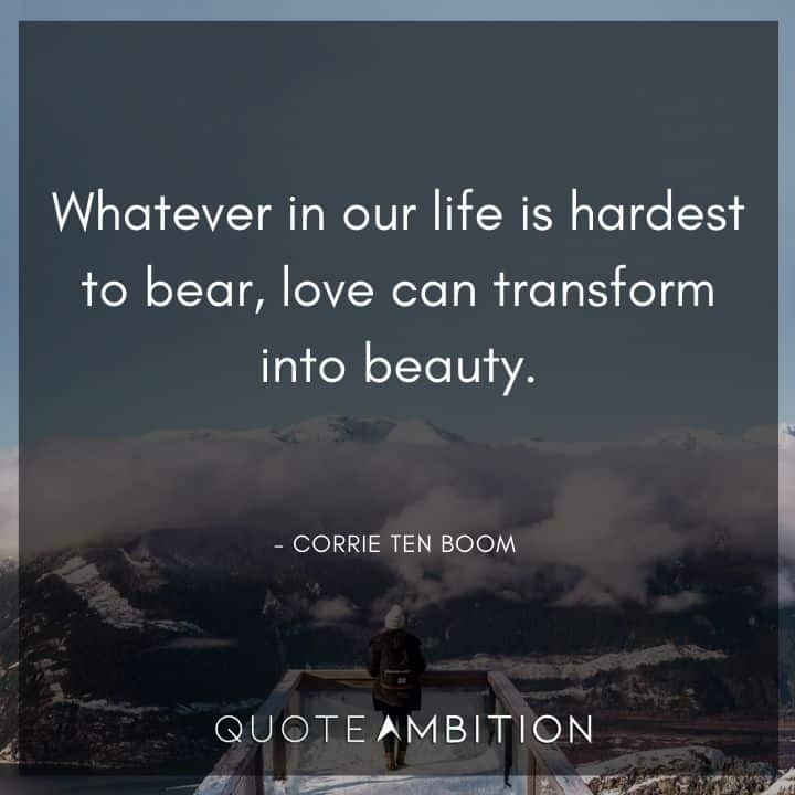 Corrie ten Boom Quote - Whatever in our life is hardest to bear, love can transform into beauty.