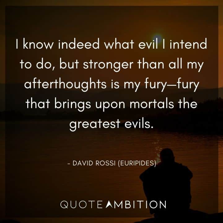 Criminal Minds Quote - I know indeed what evil I intend to do, but stronger than all my afterthoughts is my fury - fury that brings upon mortals the greatest evils.