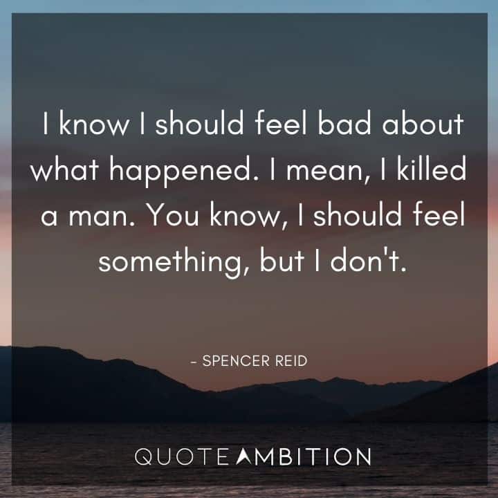 Criminal Minds Quote - I know I should feel bad about what happened. I mean, I killed a man. You know, I should feel something, but I don't.