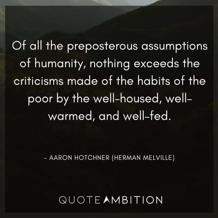 Criminal Minds Quote - Of all the preposterous assumptions of humanity, nothing exceeds the criticisms made of the habits of the poor by the well - housed, well - warmed, and well - fed.