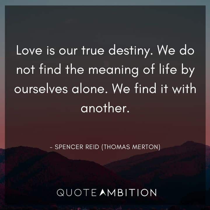 Criminal Minds Quote - Love is our true destiny. We do not find the meaning of life by ourselves alone.