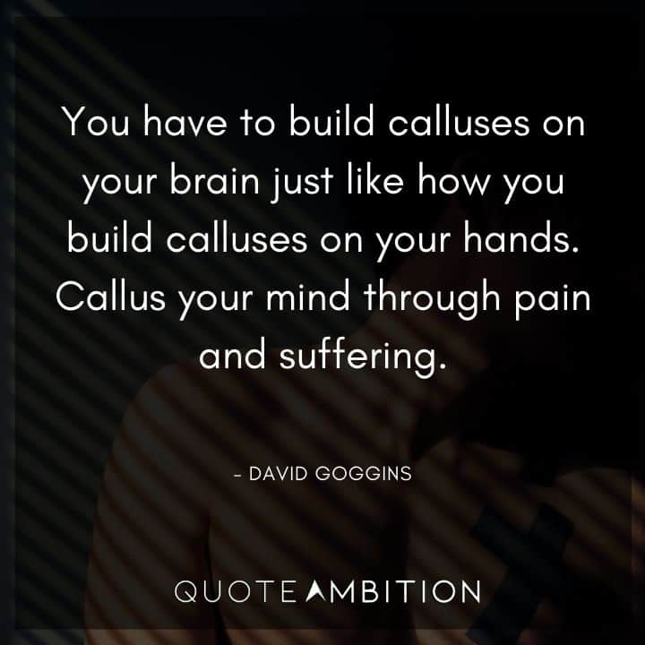 David Goggins Quote - You have to build calluses on your brain just like how you build calluses on your hands.