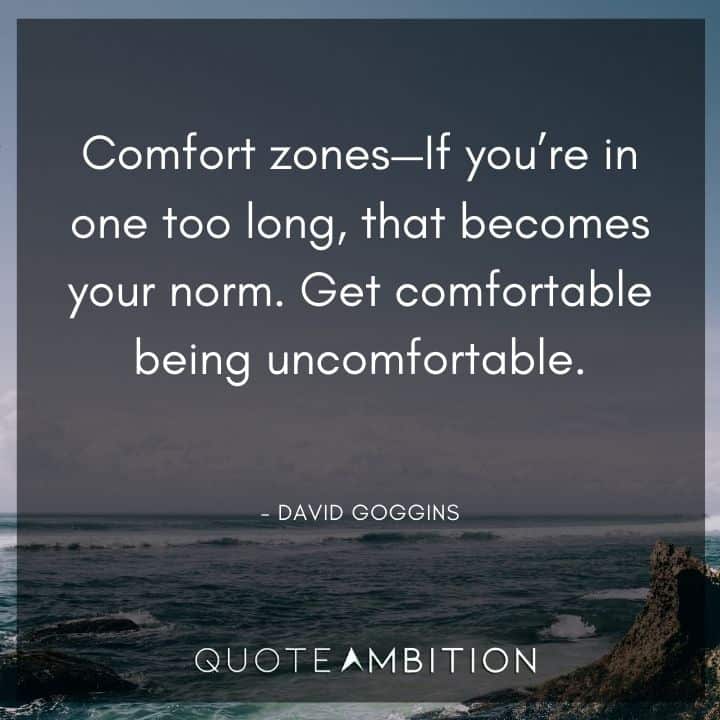 David Goggins Quote - Comfort zones - If you're in one too long, that becomes your norm.