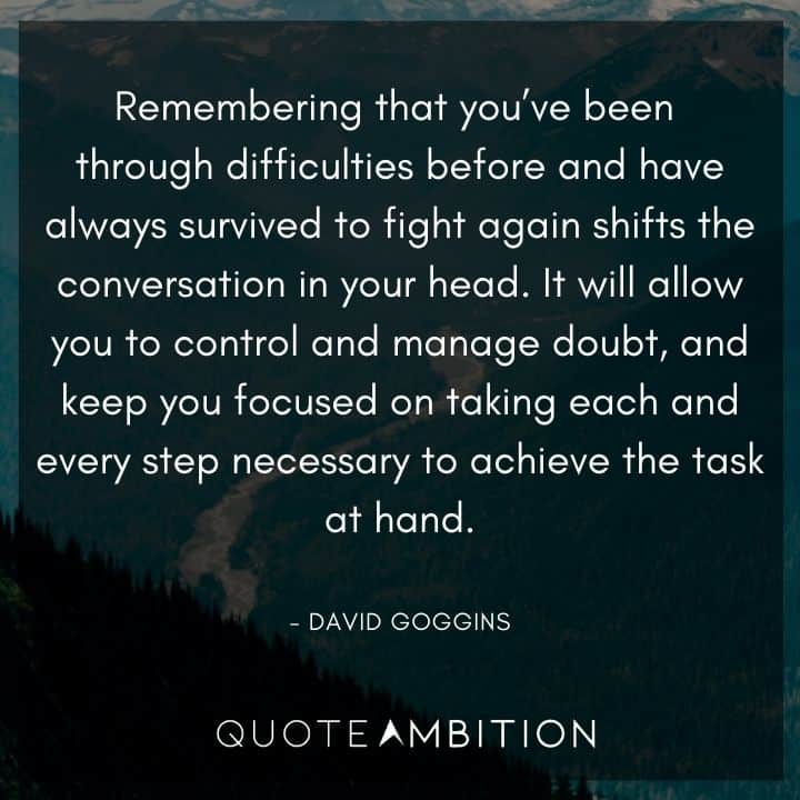 David Goggins Quote - Remembering that you've been through difficulties before and have always survived to fight again shifts the conversation in your head. It will allow you to control and manage doubt.