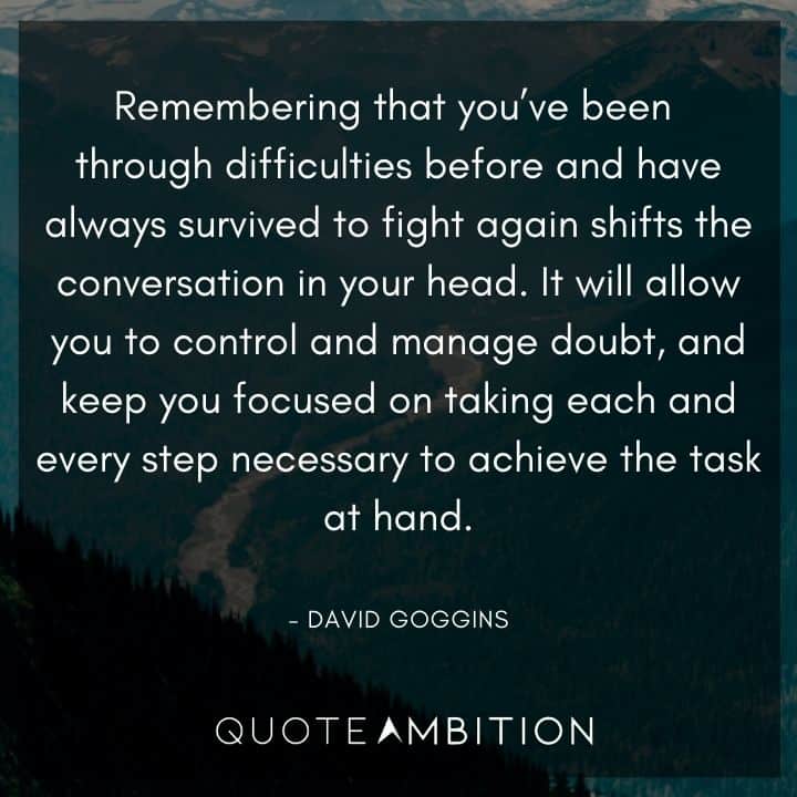 David Goggins Quote - Remembering that you've been through difficulties before and have always survived to fight again shifts the conversation in your head. It will allow you to control and manage doubt.