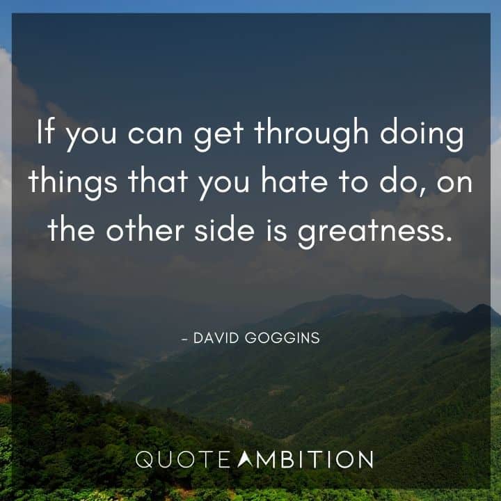 David Goggins Quote -  If you can get through doing things that you hate to do, on the other side is greatness.