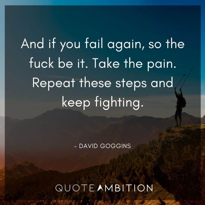 David Goggins Quote - And if you fail again, so the fuck be it. Take the pain. Repeat these steps and keep fighting.