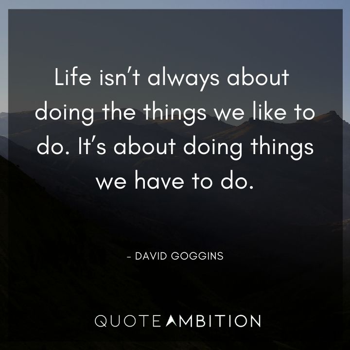 David Goggins Quote - Life isn't always about doing the things we like to do. It's about doing things we have to do.