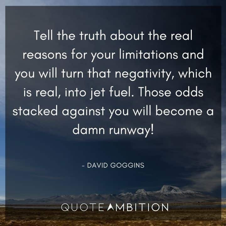 David Goggins Quote - Tell the truth about the real reasons for your limitations and you will turn that negativity, which is real, into jet fuel.