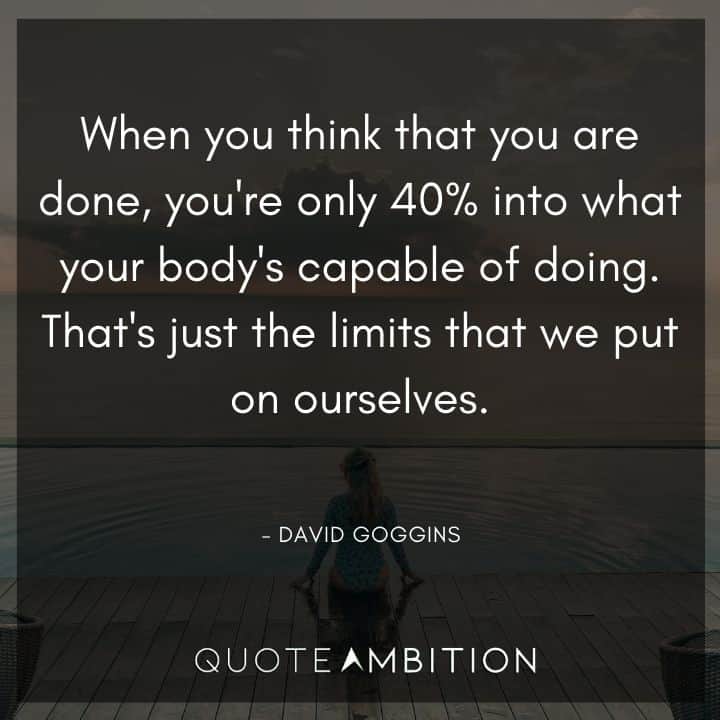 David Goggins Quote - When you think that you are done, you're only 40% into what your body's capable of doing. That's just the limits that we put on ourselves.