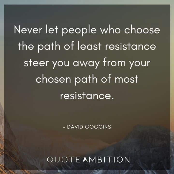 David Goggins Quote - Never let people who choose the path of least resistance steer you away from your chosen path of most resistance.