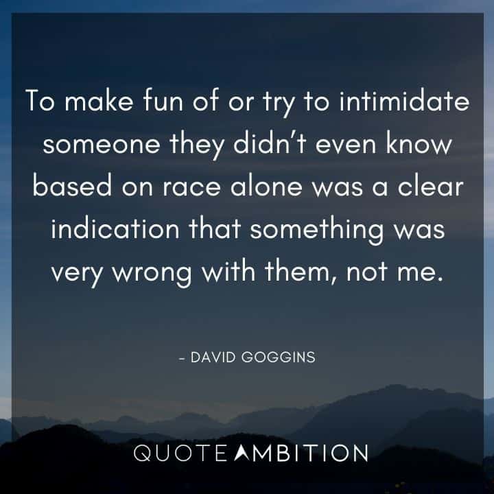David Goggins Quote - To make fun of or try to intimidate someone they didn't even know based on race alone was a clear indication that something was very wrong with them, not me.