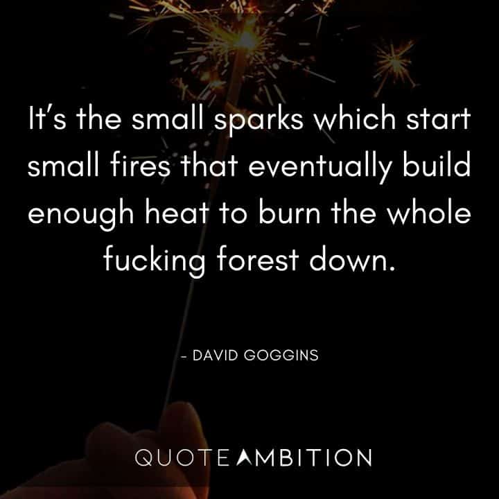 David Goggins Quote - It's the small sparks which start small fires that eventually build enough heat to burn the whole fucking forest down
