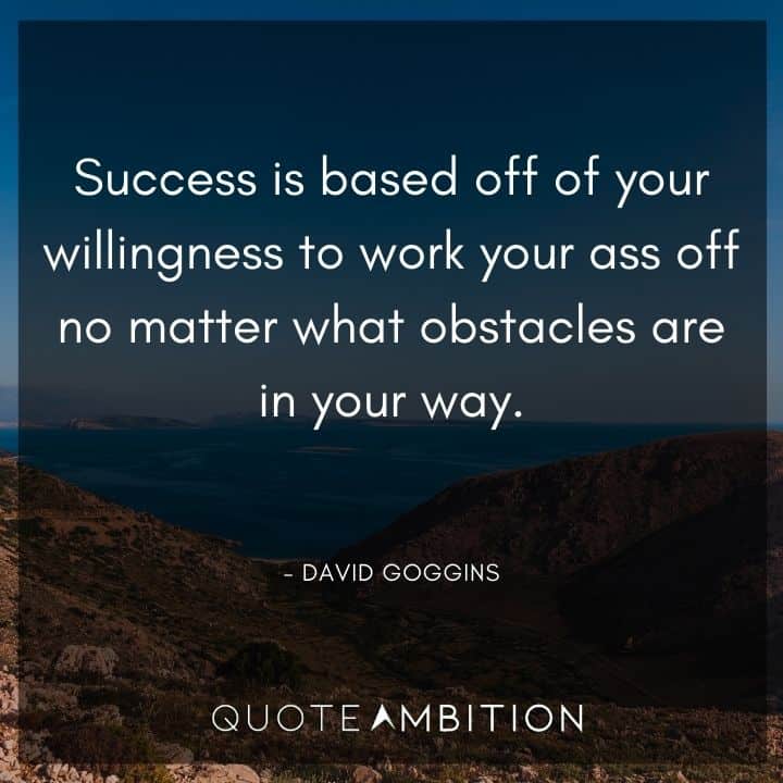 David Goggins Quote - Success is based off of your willingness to work your ass off no matter what obstacles are in your way.