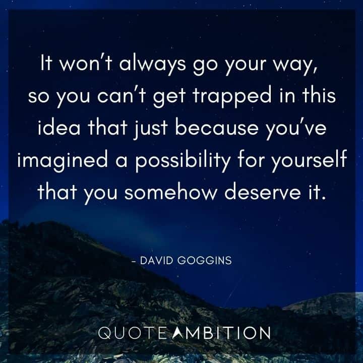 David Goggins Quote - It won't always go your way, so you can't get trapped in this idea that just because you've imagined a possibility for yourself that you somehow deserve it.