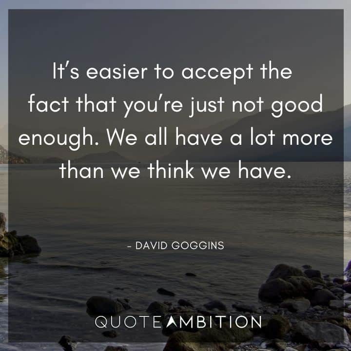 David Goggins Quote - It's easier to accept the fact that you're just not good enough. We all have a lot more than we think we have.