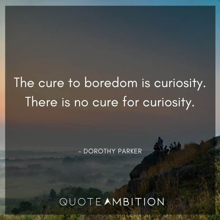 Dorothy Parker Quote - The cure to boredom is curiosity. There is no cure for curiosity.