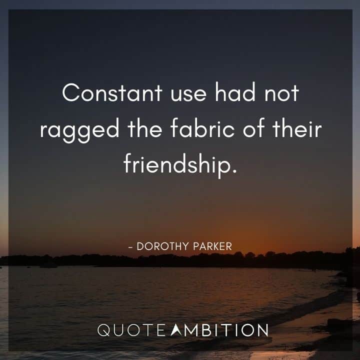 Dorothy Parker Quote - Constant use had not ragged the fabric of their friendship.