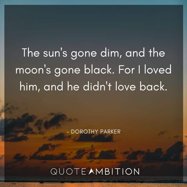 Dorothy Parker Quote - For I loved him, and he didn't love back.