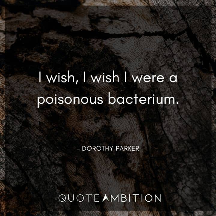 Dorothy Parker Quote - I wish, I wish I were a poisonous bacterium.