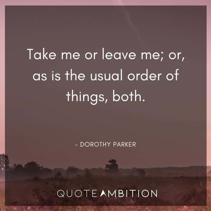 Dorothy Parker Quote - Take me or leave me; or, as is the usual order of things, both.