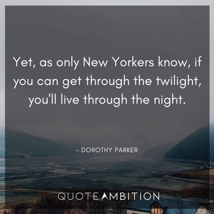 Dorothy Parker Quote - Yet, as only New Yorkers know, if you can get through the twilight, you'll live through the night.
