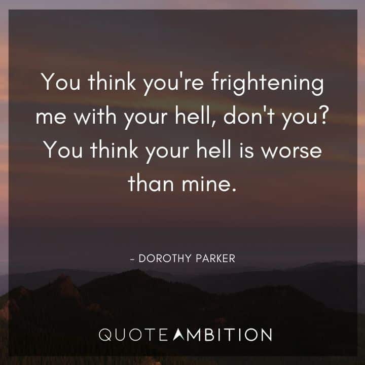 Dorothy Parker Quote - You think your hell is worse than mine.