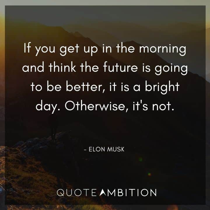 Elon Musk Quote - If you get up in the morning and think the future is going to be better, it is a bright day.