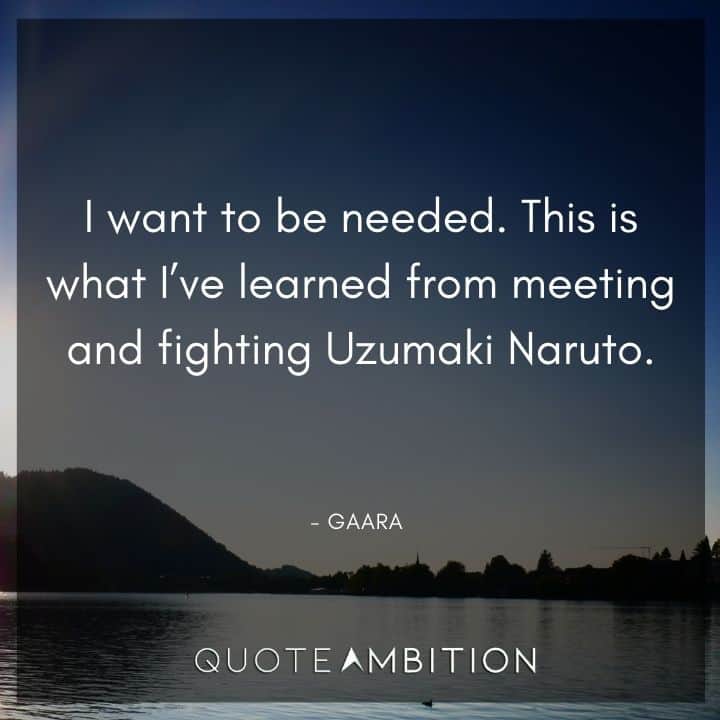 Gaara Quote - I want to be needed. This is what I've learned from meeting and fighting Uzumaki Naruto.