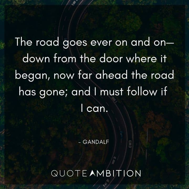 Gandalf Quote - The road goes ever on and on - down from the door where it began, now far ahead the road has gone, and I must follow if I can.