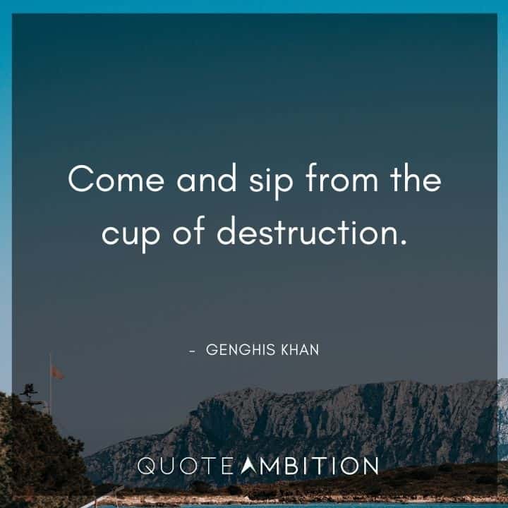 Genghis Khan Quote - Come and sip from the cup of destruction.