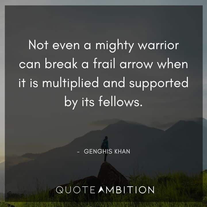 Genghis Khan Quote - Not even a mighty warrior can break a frail arrow when it is multiplied and supported by its fellows.