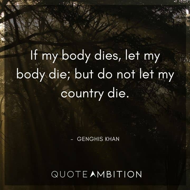 Genghis Khan Quote - If my body dies, let my body die; but do not let my country die.