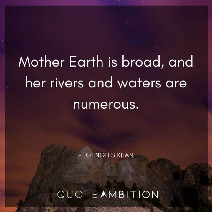 Genghis Khan Quote - Mother Earth is broad, and her rivers and waters are numerous.