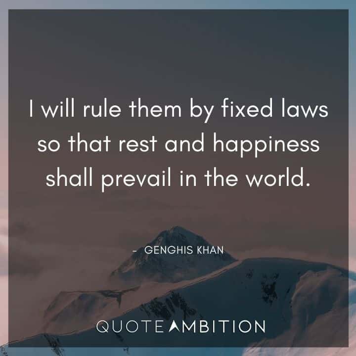 Genghis Khan Quote - I will rule them by fixed laws so that rest and happiness shall prevail in the world.