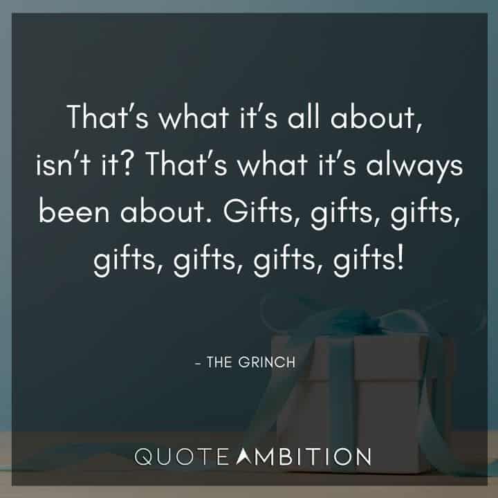 Grinch Quote - That's what it's all about, isn't it? That's what it's always been about. Gifts, gifts, gifts, gifts, gifts, gifts, gifts!