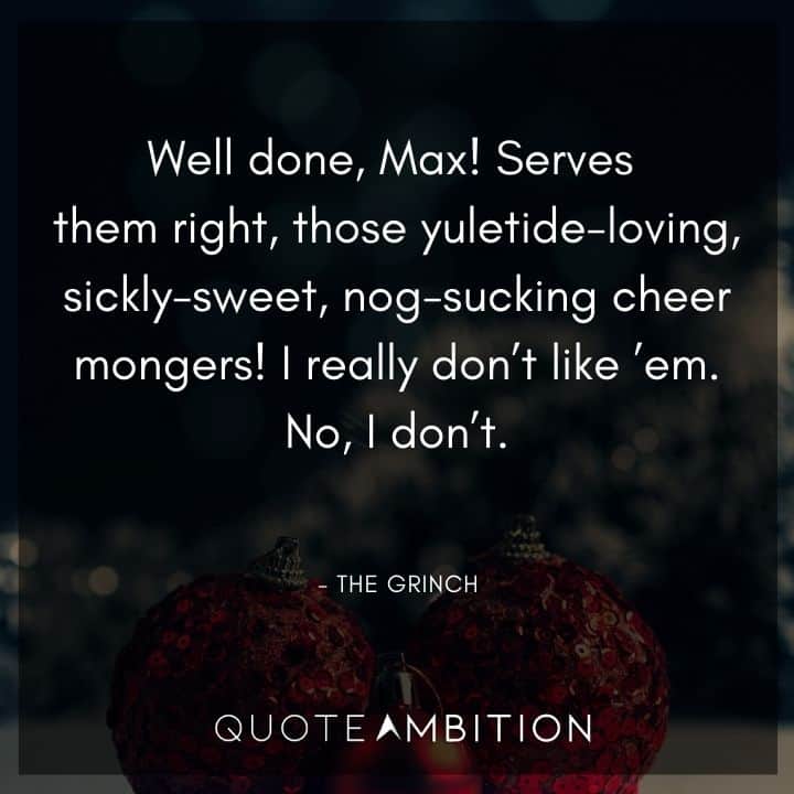 Grinch Quote - Well done, Max! Serves them right, those yuletide-loving, sickly-sweet, nog-sucking cheer mongers! I really don't like 'em.
