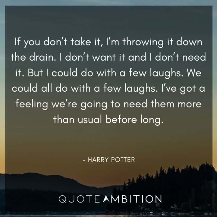 Harry Potter Quote - If you don't take it, I'm throwing it down the drain. I don't want it and I don't need it. But I could do with a few laughs. 
