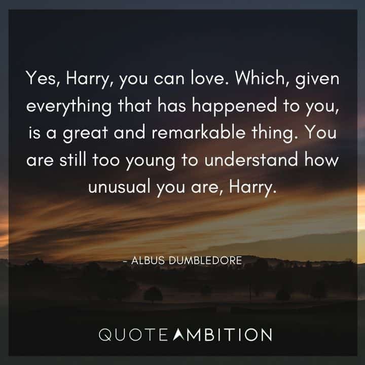 Harry Potter Quote - Yes, Harry, you can love. Which, given everything that has happened to you, is a great and remarkable thing.