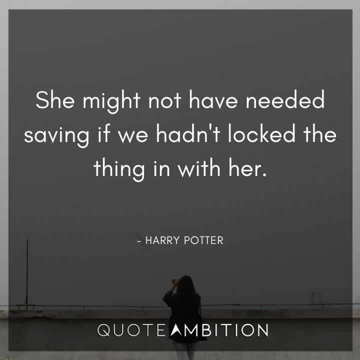 Harry Potter Quote - She might not have needed saving if we hadn't locked the thing in with her.