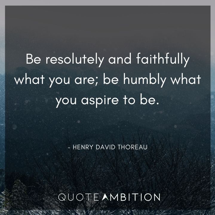 Henry David Thoreau Quote - Be resolutely and faithfully what you are; be humbly what you aspire to be.