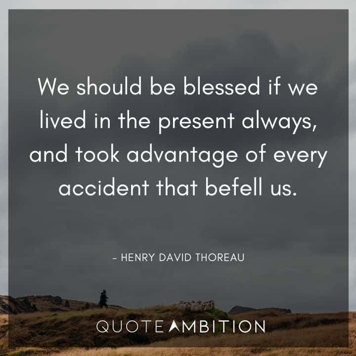 Henry David Thoreau Quote - We should be blessed if we lived in the present always, and took advantage of every accident that befell us.