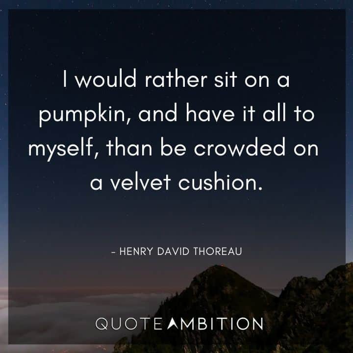 Henry David Thoreau Quote - I would rather sit on a pumpkin, and have it all to myself, than be crowded on a velvet cushion.