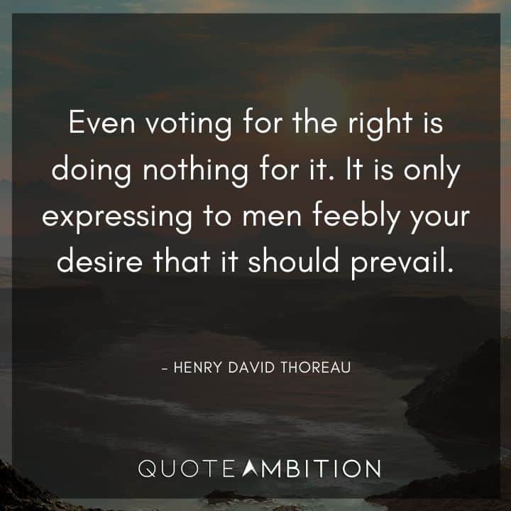 Henry David Thoreau Quote - Even voting for the right is doing nothing for it. It is only expressing to men feebly your desire that it should prevail.