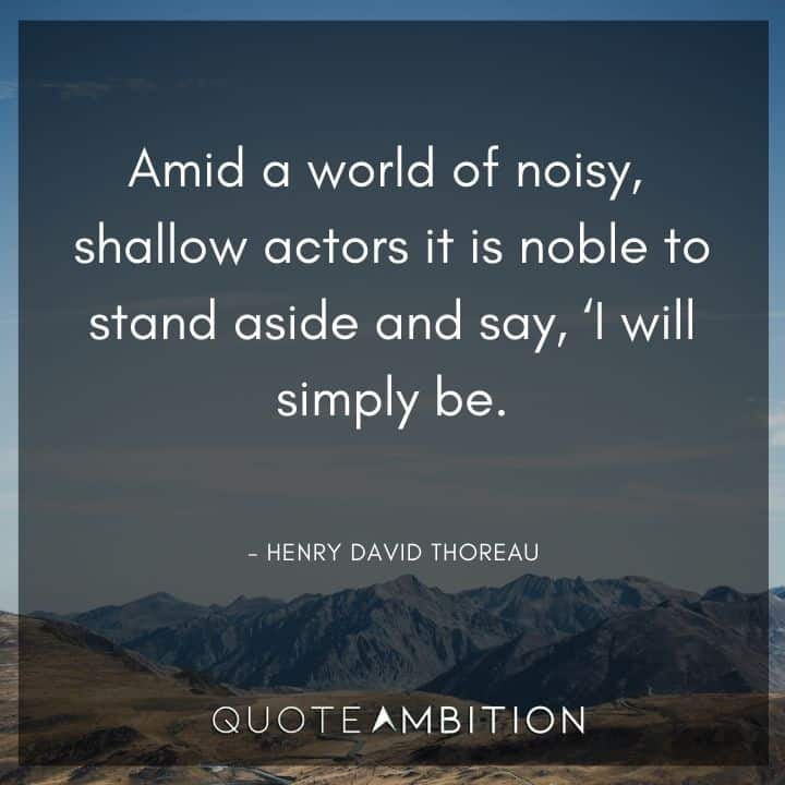Henry David Thoreau Quote - Amid a world of noisy, shallow actors it is noble to stand aside and say, 'I will simply be.'