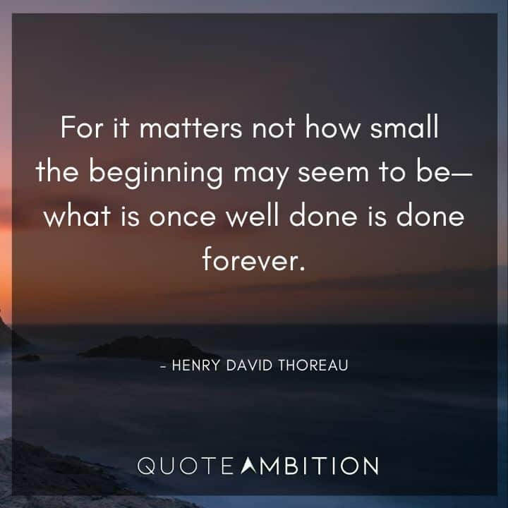 Henry David Thoreau Quote - For it matters not how small the beginning may seem to be - what is once well done is done forever.