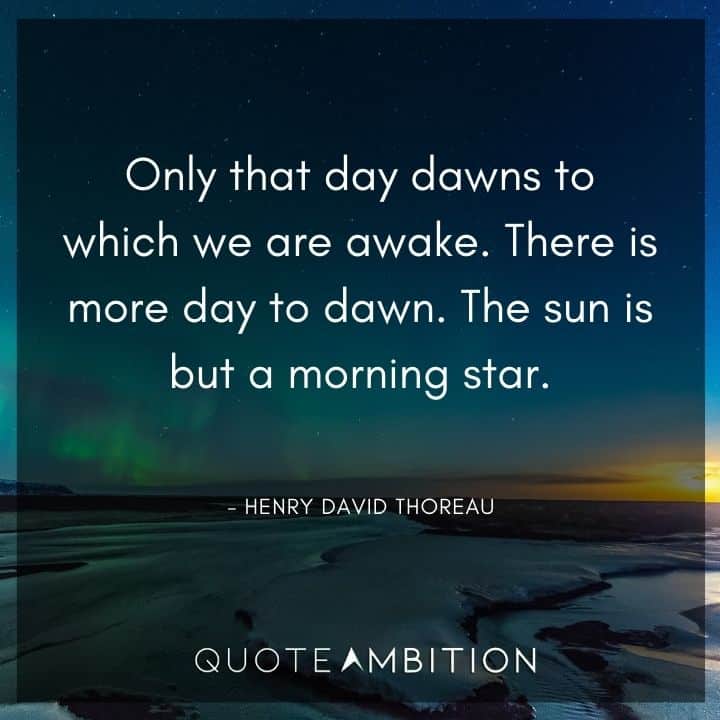 Henry David Thoreau Quote - Only that day dawns to which we are awake. There is more day to dawn. The sun is but a morning star.