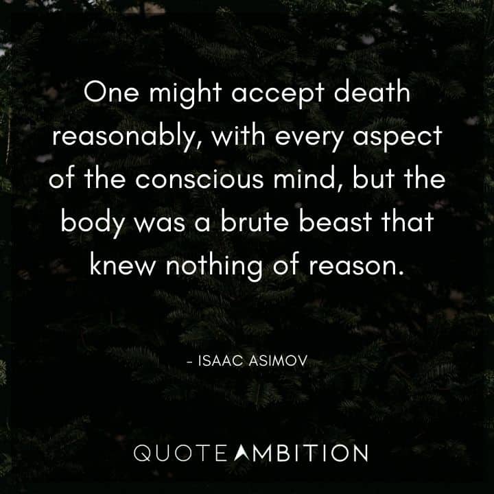 Isaac Asimov Quote - One might accept death reasonably, with every aspect of the conscious mind, but the body was a brute beast that knew nothing of reason.