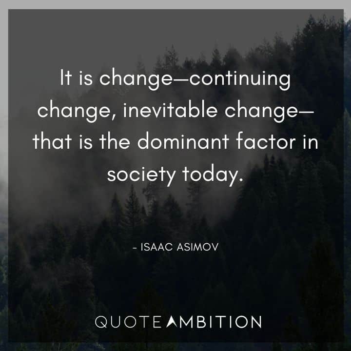 Isaac Asimov Quote - It is change - continuing change, inevitable change - that is the dominant factor in society today.