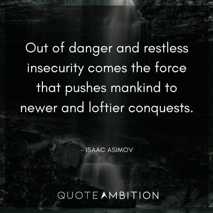 Isaac Asimov Quote - Out of danger and restless insecurity comes the force that pushes mankind to newer and loftier conquests.